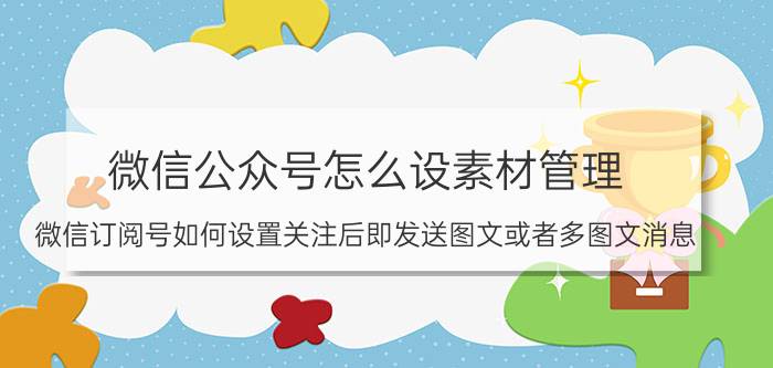 微信公众号怎么设素材管理 微信订阅号如何设置关注后即发送图文或者多图文消息？